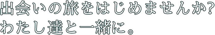 出会いの旅をはじめませんか？わたし達と一緒に。